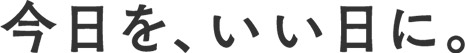 今日を、いい日に。